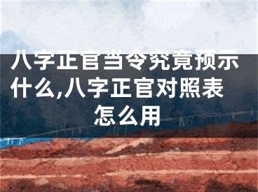 八字正官当令究竟预示什么,八字正官对照表怎么用