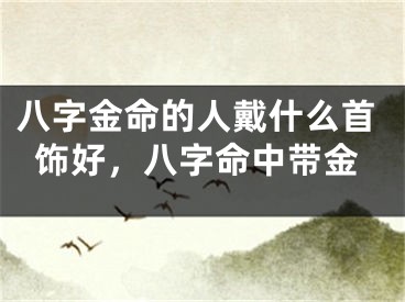八字金命的人戴什么首饰好，八字命中带金