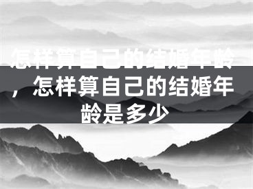 怎样算自己的结婚年龄，怎样算自己的结婚年龄是多少