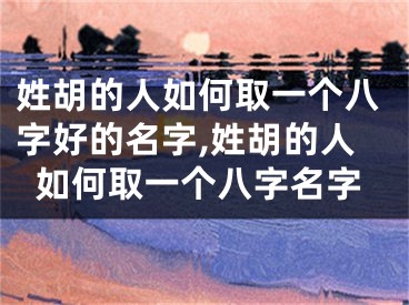 姓胡的人如何取一个八字好的名字,姓胡的人如何取一个八字名字