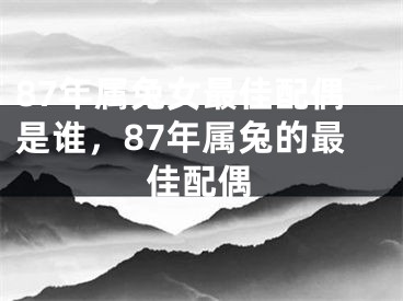 87年属兔女最佳配偶是谁，87年属兔的最佳配偶