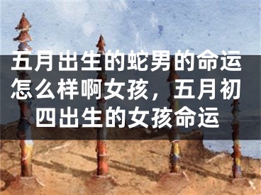 五月出生的蛇男的命运怎么样啊女孩，五月初四出生的女孩命运