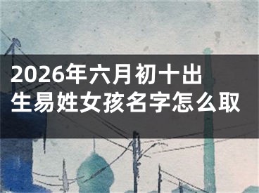 2026年六月初十出生易姓女孩名字怎么取