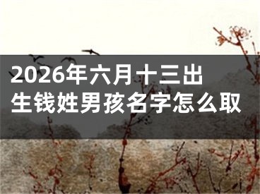 2026年六月十三出生钱姓男孩名字怎么取