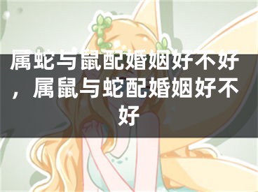 属蛇与鼠配婚姻好不好，属鼠与蛇配婚姻好不好