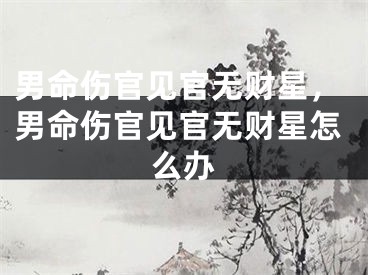 男命伤官见官无财星，男命伤官见官无财星怎么办