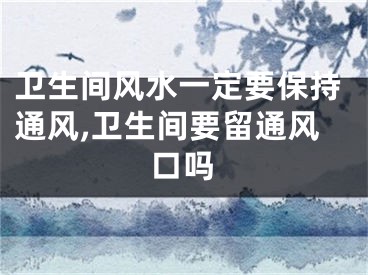 卫生间风水一定要保持通风,卫生间要留通风口吗