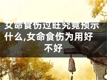 女命食伤过旺究竟预示什么,女命食伤为用好不好