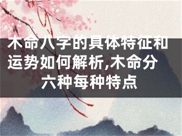 木命八字的具体特征和运势如何解析,木命分六种每种特点
