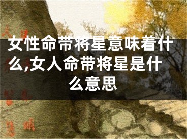 女性命带将星意味着什么,女人命带将星是什么意思