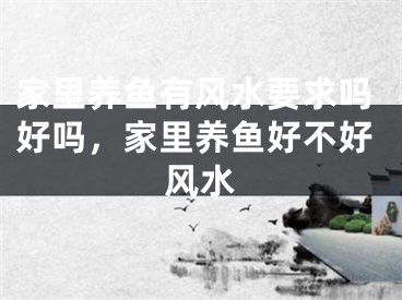 家里养鱼有风水要求吗好吗，家里养鱼好不好风水