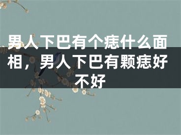 男人下巴有个痣什么面相,男人下巴有颗痣好不好