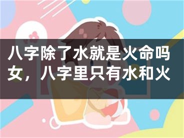 八字除了水就是火命吗女，八字里只有水和火