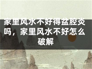 家里风水不好得盆腔炎吗，家里风水不好怎么破解
