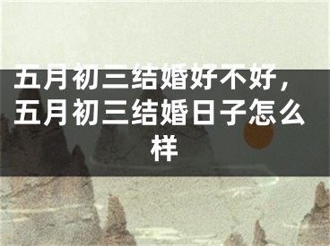 五月初三结婚好不好，五月初三结婚日子怎么样