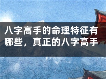 八字高手的命理特征有哪些，真正的八字高手