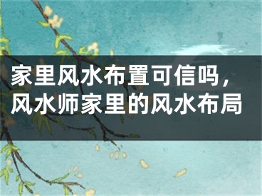 家里风水布置可信吗，风水师家里的风水布局