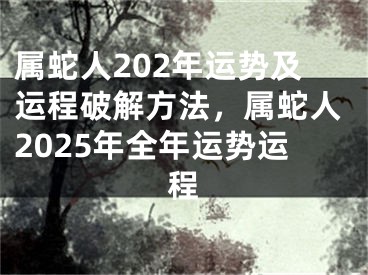 属蛇人202年运势及运程破解方法，属蛇人2025年全年运势运程