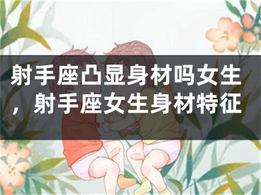 射手座凸显身材吗女生，射手座女生身材特征