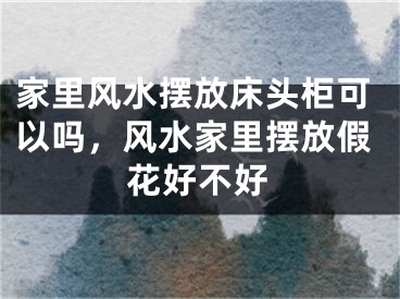 家里风水摆放床头柜可以吗，风水家里摆放假花好不好