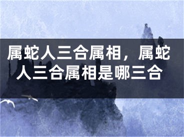 属蛇人三合属相，属蛇人三合属相是哪三合
