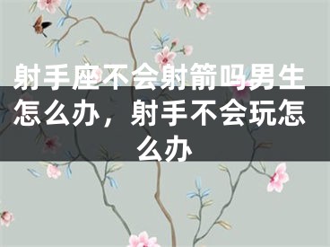 射手座不会射箭吗男生怎么办，射手不会玩怎么办
