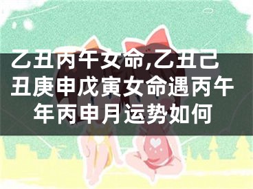 乙丑丙午女命,乙丑己丑庚申戊寅女命遇丙午年丙申月运势如何
