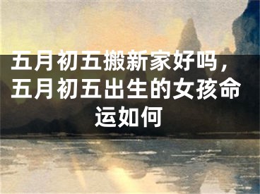 五月初五搬新家好吗,五月初五出生的女孩命运如何