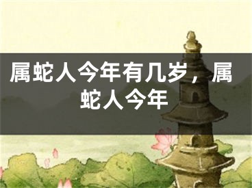 属蛇人今年有几岁，属蛇人今年