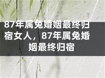 87年属兔婚姻最终归宿女人，87年属兔婚姻最终归宿