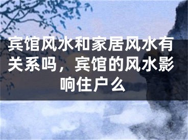 宾馆风水和家居风水有关系吗，宾馆的风水影响住户么