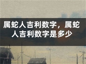属蛇人吉利数字，属蛇人吉利数字是多少