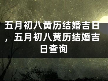 五月初八黄历结婚吉日，五月初八黄历结婚吉日查询
