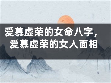 爱慕虚荣的女命八字，爱慕虚荣的女人面相