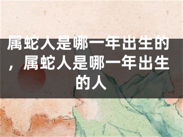 属蛇人是哪一年出生的，属蛇人是哪一年出生的人