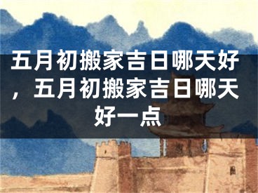 五月初搬家吉日哪天好，五月初搬家吉日哪天好一点