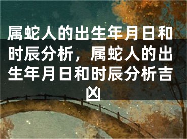 属蛇人的出生年月日和时辰分析，属蛇人的出生年月日和时辰分析吉凶