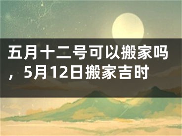 五月十二号可以搬家吗，5月12日搬家吉时