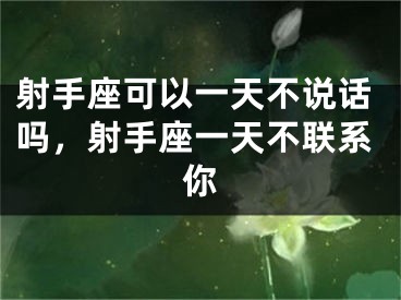 射手座可以一天不说话吗，射手座一天不联系你