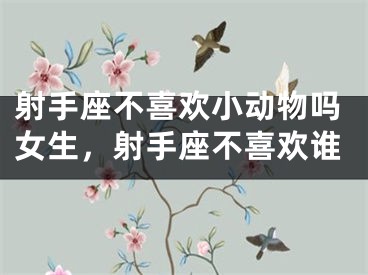射手座不喜欢小动物吗女生，射手座不喜欢谁