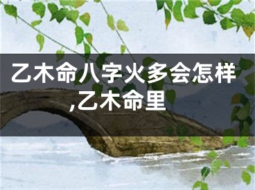 乙木命八字火多会怎样,乙木命里