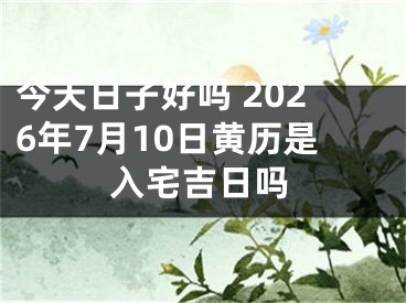 今天日子好吗 2026年7月10日黄历是入宅吉日吗
