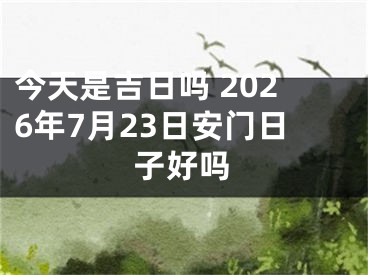今天是吉日吗 2026年7月23日安门日子好吗