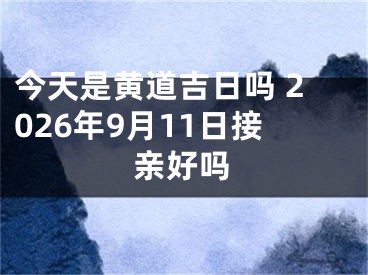 今天是黄道吉日吗 2026年9月11日接亲好吗