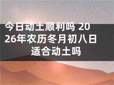今日动土顺利吗 2026年农历冬月初八日适合动土吗