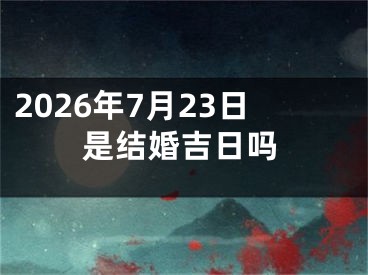 2026年7月23日是结婚吉日吗