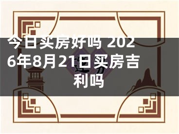 今日买房好吗 2026年8月21日买房吉利吗