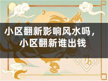 小区翻新影响风水吗，小区翻新谁出钱
