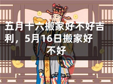 五月十六搬家好不好吉利，5月16日搬家好不好