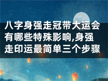 八字身强走冠带大运会有哪些特殊影响,身强走印运最简单三个步骤